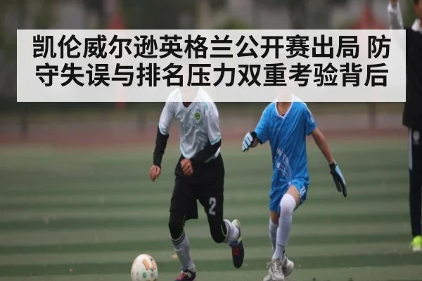 凯伦威尔逊英格兰公开赛出局 防守失误与排名压力双重考验背后