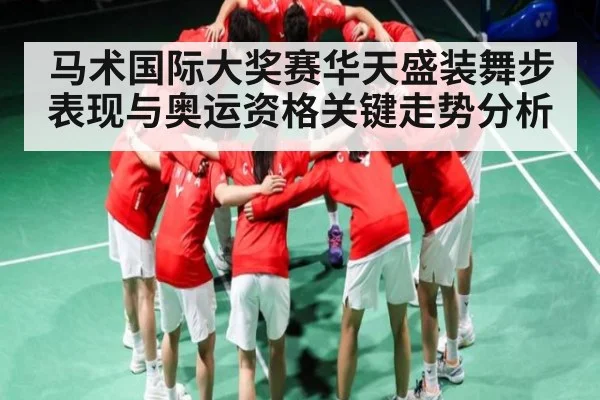 马术国际大奖赛华天盛装舞步表现与奥运资格关键走势分析