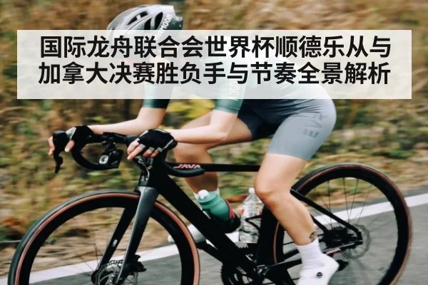 国际龙舟联合会世界杯顺德乐从与加拿大决赛胜负手与节奏全景解析