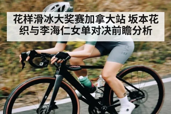 花样滑冰大奖赛加拿大站 坂本花织与李海仁女单对决前瞻分析